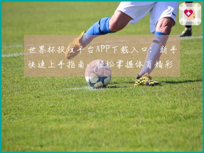 世界杯投注平台APP下载入口：新手快速上手指南，轻松掌握体育精彩内容