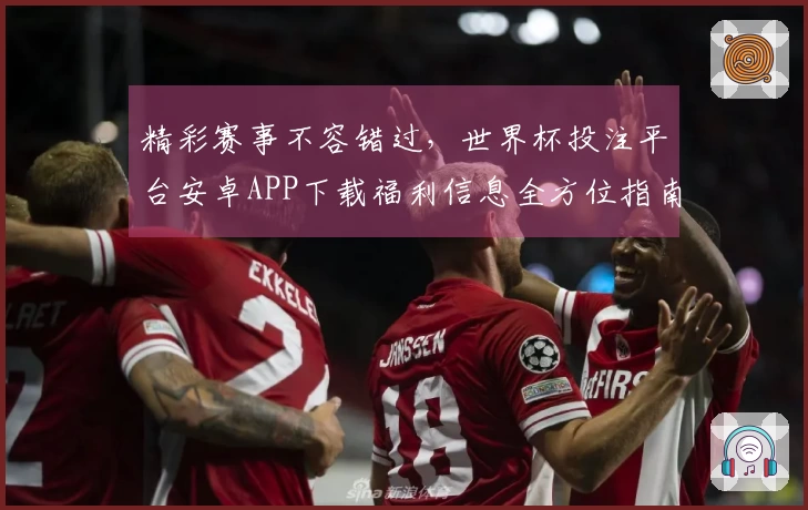 精彩赛事不容错过，世界杯投注平台安卓APP下载福利信息全方位指南