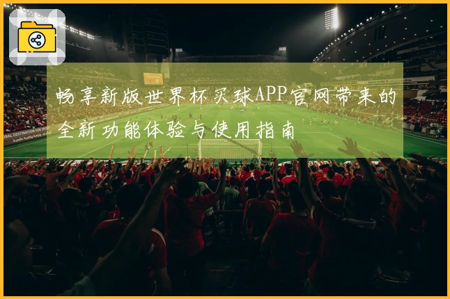 畅享新版世界杯买球APP官网带来的全新功能体验与使用指南