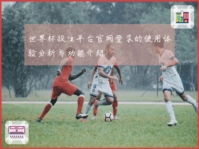 世界杯投注平台官网登录的使用体验分析与功能介绍