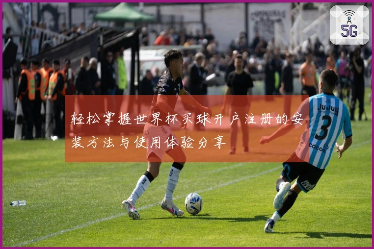 轻松掌握世界杯买球开户注册的安装方法与使用体验分享