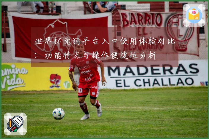 世界杯竞猜平台入口使用体验对比：功能特点与操作便捷性分析
