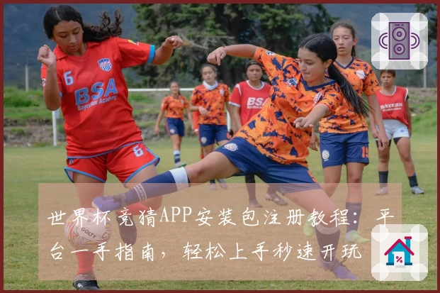 世界杯竞猜APP安装包注册教程：平台一手指南，轻松上手秒速开玩