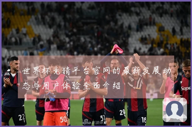 世界杯竞猜平台官网的最新发展动态与用户体验全面介绍