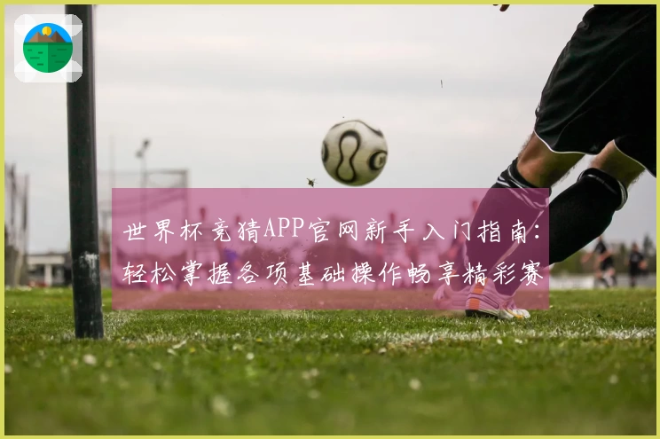 世界杯竞猜APP官网新手入门指南：轻松掌握各项基础操作畅享精彩赛事