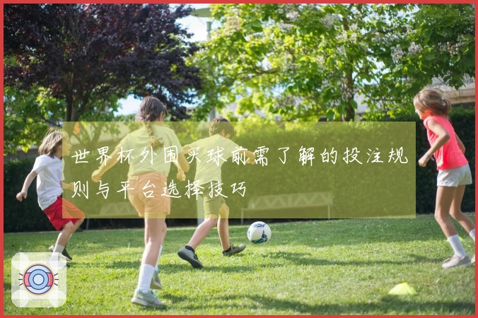 世界杯外围买球前需了解的投注规则与平台选择技巧
