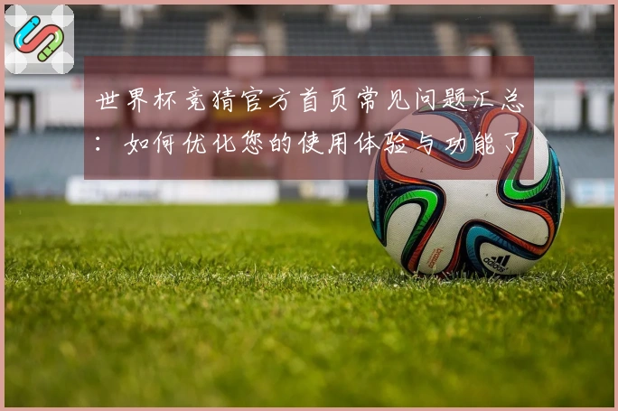 世界杯竞猜官方首页常见问题汇总：如何优化您的使用体验与功能了解