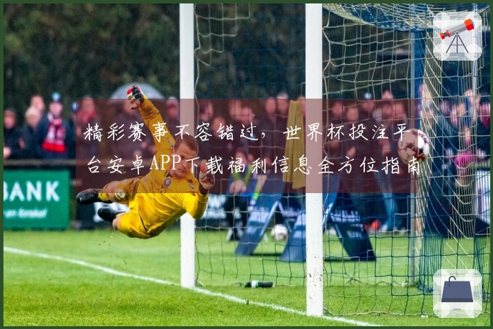 精彩赛事不容错过，世界杯投注平台安卓APP下载福利信息全方位指南