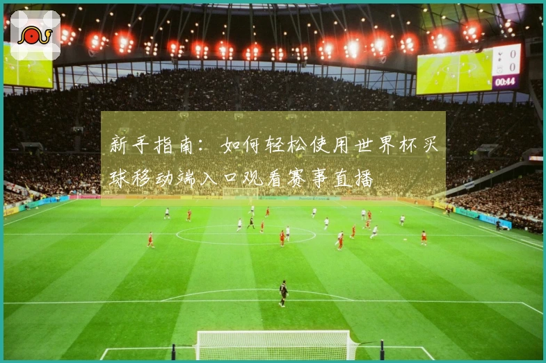 新手指南：如何轻松使用世界杯买球移动端入口观看赛事直播