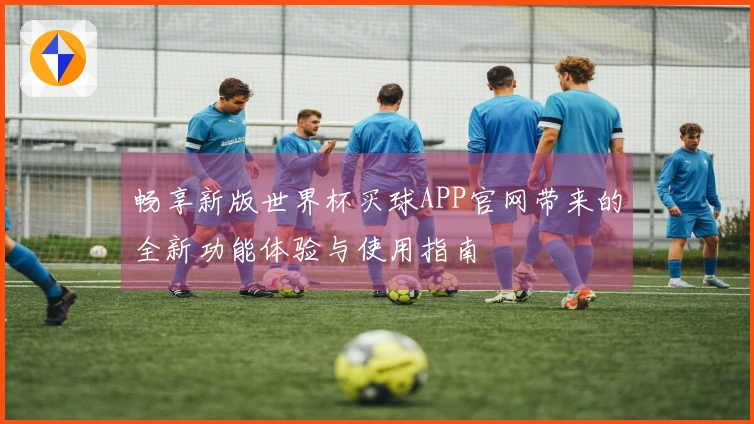 畅享新版世界杯买球APP官网带来的全新功能体验与使用指南