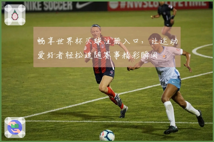 畅享世界杯买球注册入口，让运动爱好者轻松追随赛事精彩瞬间
