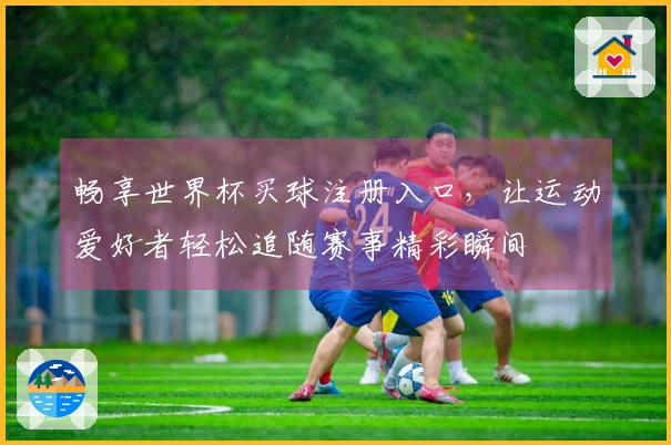 畅享世界杯买球注册入口，让运动爱好者轻松追随赛事精彩瞬间