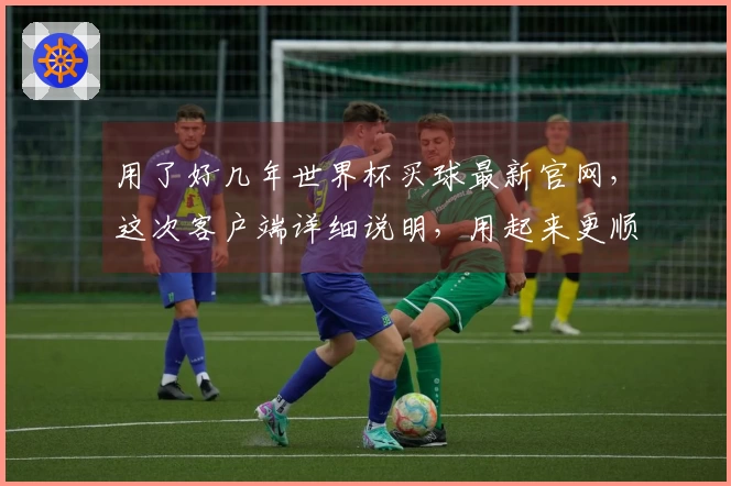 用了好几年世界杯买球最新官网，这次客户端详细说明，用起来更顺手了