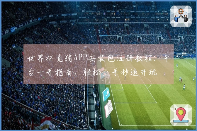 世界杯竞猜APP安装包注册教程：平台一手指南，轻松上手秒速开玩