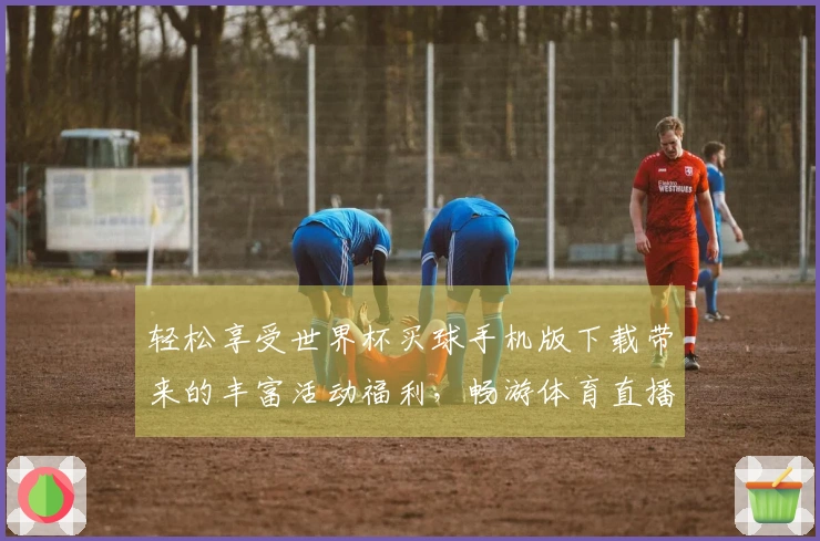 轻松享受世界杯买球手机版下载带来的丰富活动福利，畅游体育直播新体验