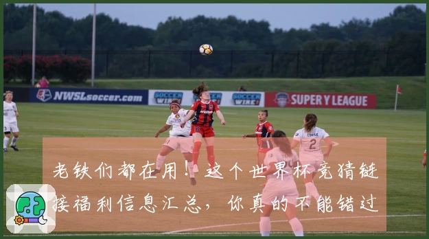 老铁们都在用!这个世界杯竞猜链接福利信息汇总,你真的不能错过!