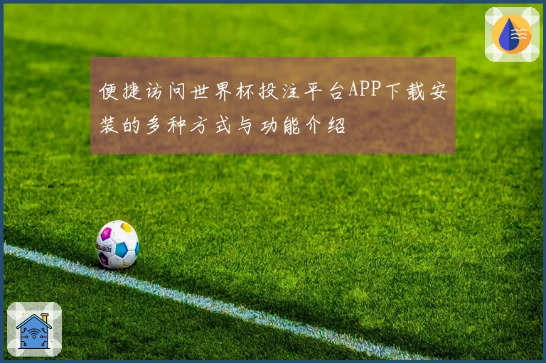便捷访问世界杯投注平台APP下载安装的多种方式与功能介绍