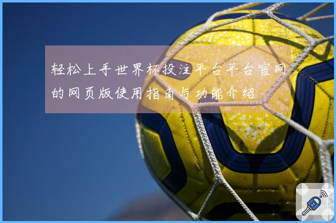 轻松上手世界杯投注平台平台官网的网页版使用指南与功能介绍