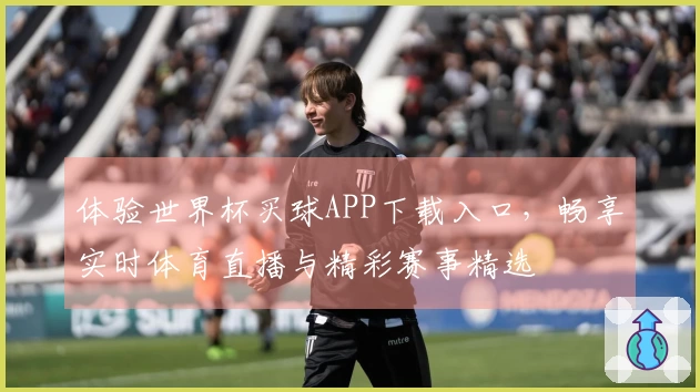 体验世界杯买球APP下载入口，畅享实时体育直播与精彩赛事精选