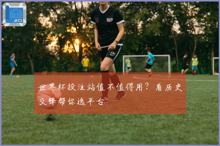 世界杯投注站值不值得用？看历史交锋帮你选平台